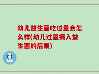 幼儿益生菌吃过量会怎么样(幼儿过量摄入益生菌的后果)