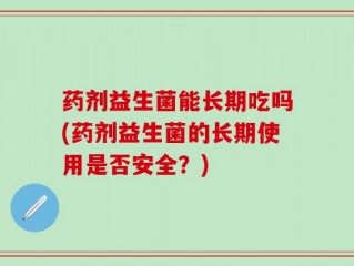 药剂益生菌能长期吃吗(药剂益生菌的长期使用是否安全？)