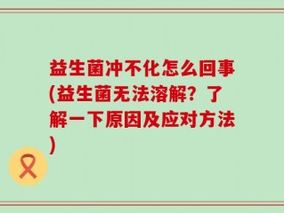 益生菌冲不化怎么回事(益生菌无法溶解？了解一下原因及应对方法)