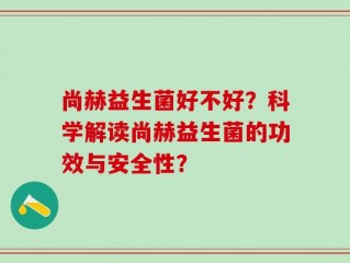 尚赫益生菌好不好？科学解读尚赫益生菌的功效与安全性？