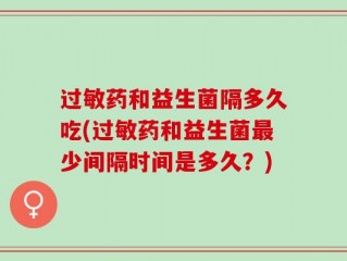 过敏药和益生菌隔多久吃(过敏药和益生菌最少间隔时间是多久？)