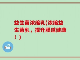 益生菌浓缩乳(浓缩益生菌乳，提升肠道健康！)