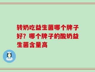 转奶吃益生菌哪个牌子好？哪个牌子的酸奶益生菌含量高