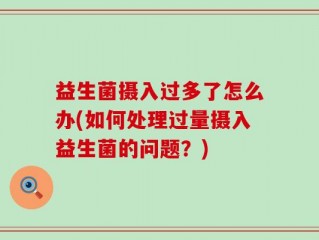 益生菌摄入过多了怎么办(如何处理过量摄入益生菌的问题？)