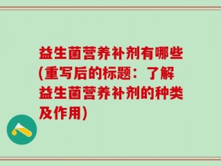 益生菌营养补剂有哪些(重写后的标题：了解益生菌营养补剂的种类及作用)