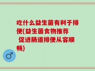 吃什么益生菌有利于排便(益生菌食物推荐  促进肠道排便从容顺畅)