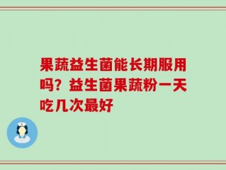 果蔬益生菌能长期服用吗？益生菌果蔬粉一天吃几次最好