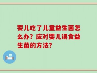 婴儿吃了儿童益生菌怎么办？应对婴儿误食益生菌的方法？