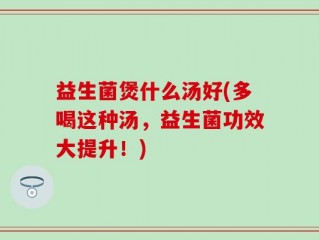 益生菌煲什么汤好(多喝这种汤，益生菌功效大提升！)
