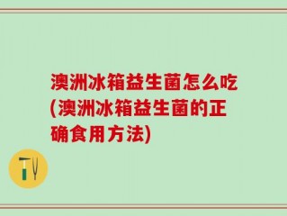 澳洲冰箱益生菌怎么吃(澳洲冰箱益生菌的正确食用方法)