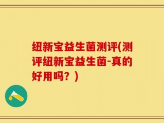 纽新宝益生菌测评(测评纽新宝益生菌-真的好用吗？)