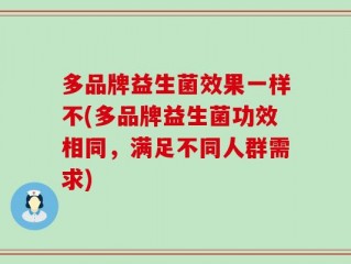 多品牌益生菌效果一样不(多品牌益生菌功效相同，满足不同人群需求)