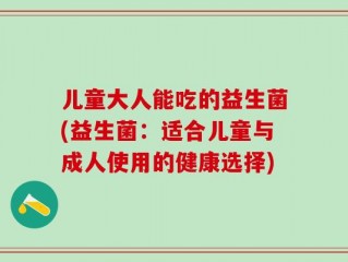 儿童大人能吃的益生菌(益生菌：适合儿童与成人使用的健康选择)