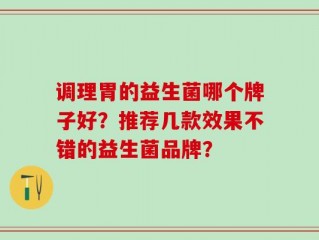 调理胃的益生菌哪个牌子好？推荐几款效果不错的益生菌品牌？