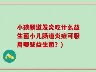 小孩肠道发炎吃什么益生菌小儿肠道炎症可服用哪些益生菌？)
