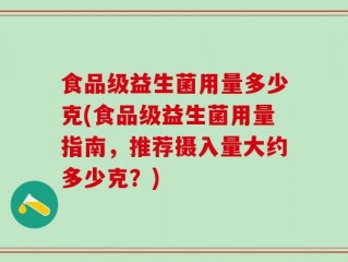 食品级益生菌用量多少克(食品级益生菌用量指南，推荐摄入量大约多少克？)