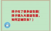 孩子吃了很多益生菌(孩子摄入大量益生菌，如何正确饮食？)