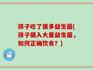 孩子吃了很多益生菌(孩子摄入大量益生菌，如何正确饮食？)