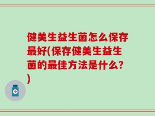健美生益生菌怎么保存最好(保存健美生益生菌的最佳方法是什么？)
