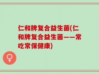 仁和牌复合益生菌(仁和牌复合益生菌——常吃常保健康)