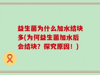 益生菌为什么加水结块多(为何益生菌加水后会结块？探究原因！)