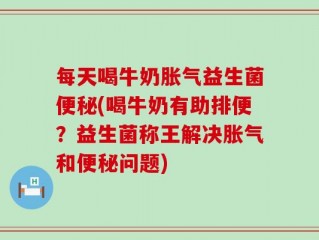每天喝牛奶胀气益生菌便秘(喝牛奶有助排便？益生菌称王解决胀气和便秘问题)