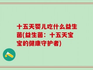 十五天婴儿吃什么益生菌(益生菌：十五天宝宝的健康守护者)
