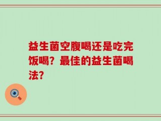 益生菌空腹喝还是吃完饭喝？最佳的益生菌喝法？