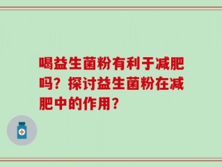 喝益生菌粉有利于减肥吗？探讨益生菌粉在减肥中的作用？