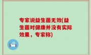 专家说益生菌无效(益生菌对健康并没有实际效果，专家称)