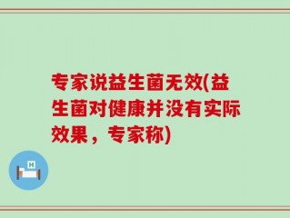 专家说益生菌无效(益生菌对健康并没有实际效果，专家称)