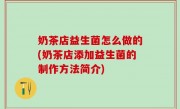 奶茶店益生菌怎么做的(奶茶店添加益生菌的制作方法简介)