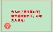 大人吃了益生菌口干(益生菌缓解口干，可给大人食用)