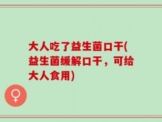 大人吃了益生菌口干(益生菌缓解口干，可给大人食用)