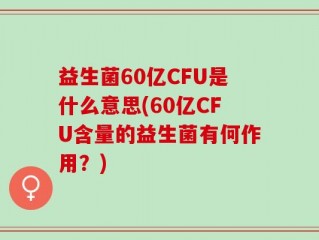 益生菌60亿CFU是什么意思(60亿CFU含量的益生菌有何作用？)