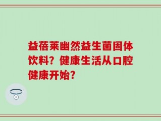 益蓓莱幽然益生菌固体饮料？健康生活从口腔健康开始？