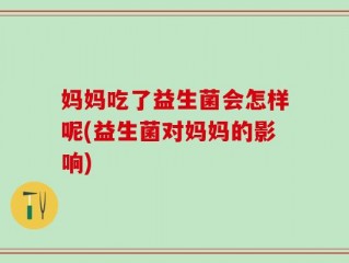妈妈吃了益生菌会怎样呢(益生菌对妈妈的影响)