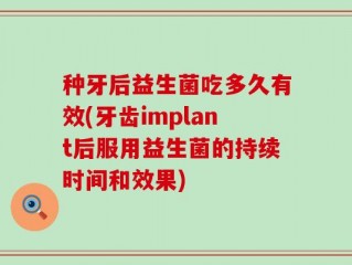 种牙后益生菌吃多久有效(牙齿implant后服用益生菌的持续时间和效果)