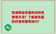 变通牌益生菌的功效及使用方法？了解益生菌的作用和使用技巧？