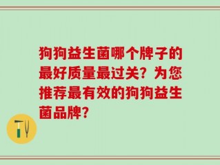 狗狗益生菌哪个牌子的最好质量最过关？为您推荐最有效的狗狗益生菌品牌？