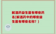 解酒药益生菌有哪些药名(解酒药中的哪些益生菌有哪些名称？)