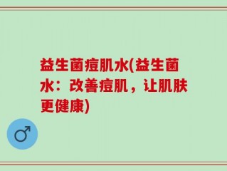 益生菌痘肌水(益生菌水：改善痘肌，让肌肤更健康)