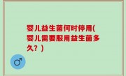 婴儿益生菌何时停用(婴儿需要服用益生菌多久？)