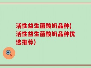 活性益生菌酸奶品种(活性益生菌酸奶品种优选推荐)