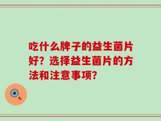 吃什么牌子的益生菌片好？选择益生菌片的方法和注意事项？