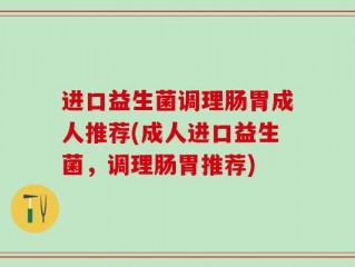 进口益生菌调理肠胃成人推荐(成人进口益生菌，调理肠胃推荐)