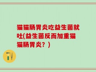猫猫肠胃炎吃益生菌就吐(益生菌反而加重猫猫肠胃炎？)