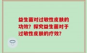 益生菌对过敏性皮肤的功效？探究益生菌对于过敏性皮肤的疗效？
