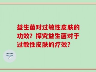 益生菌对过敏性皮肤的功效？探究益生菌对于过敏性皮肤的疗效？