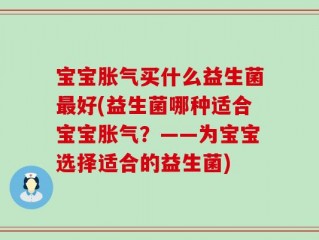 宝宝胀气买什么益生菌最好(益生菌哪种适合宝宝胀气？——为宝宝选择适合的益生菌)